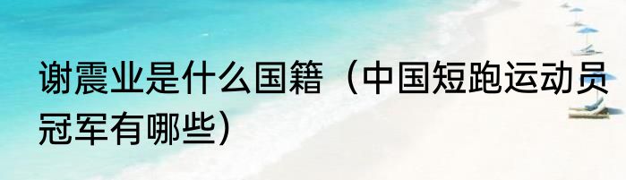 谢震业是什么国籍（中国短跑运动员冠军有哪些）