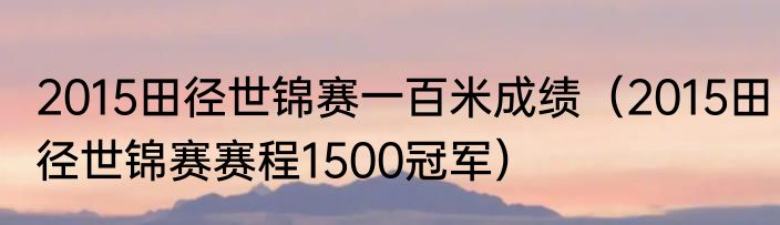 2015田径世锦赛一百米成绩（2015田径世锦赛赛程1500冠军）
