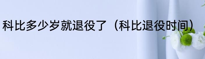 科比多少岁就退役了（科比退役时间）