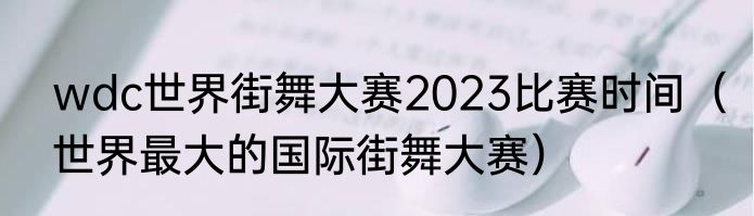 wdc世界街舞大赛2023比赛时间（世界最大的国际街舞大赛）