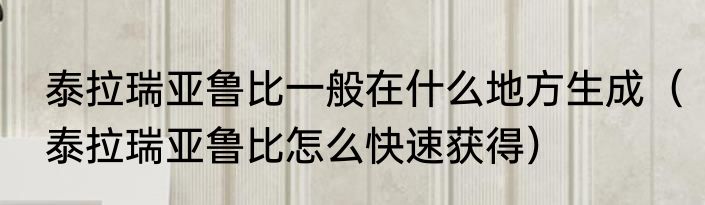 泰拉瑞亚鲁比一般在什么地方生成（泰拉瑞亚鲁比怎么快速获得）