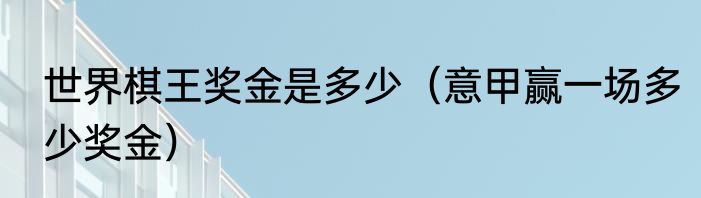 世界棋王奖金是多少（意甲赢一场多少奖金）