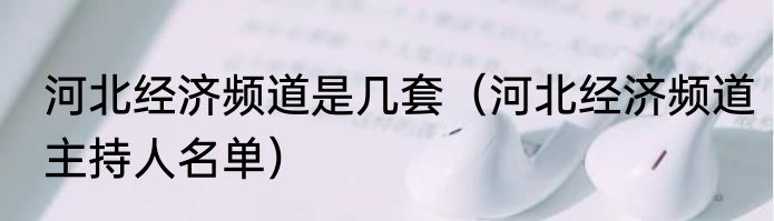 河北经济频道是几套（河北经济频道主持人名单）