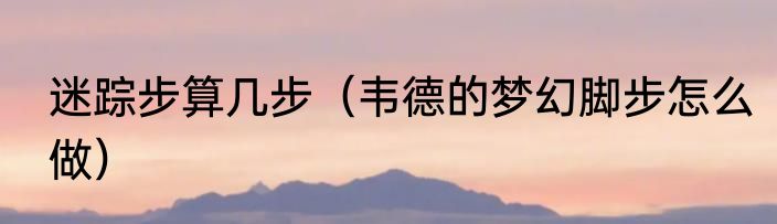 迷踪步算几步（韦德的梦幻脚步怎么做）