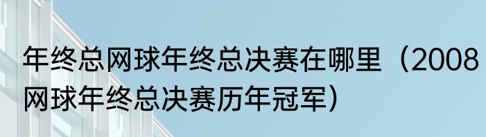 年终总网球年终总决赛在哪里（2008网球年终总决赛历年冠军）