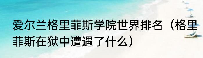 爱尔兰格里菲斯学院世界排名（格里菲斯在狱中遭遇了什么）