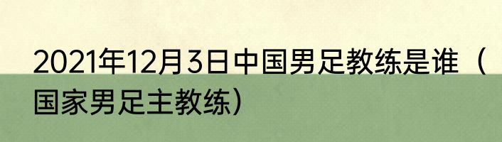 2021年12月3日中国男足教练是谁（国家男足主教练）