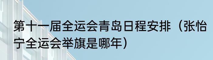 第十一届全运会青岛日程安排（张怡宁全运会举旗是哪年）