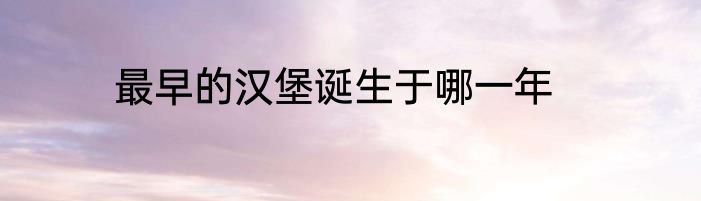 最早的汉堡诞生于哪一年