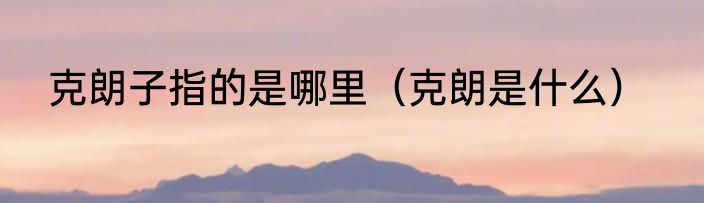 克朗子指的是哪里（克朗是什么）