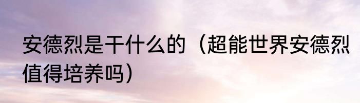 安德烈是干什么的（超能世界安德烈值得培养吗）