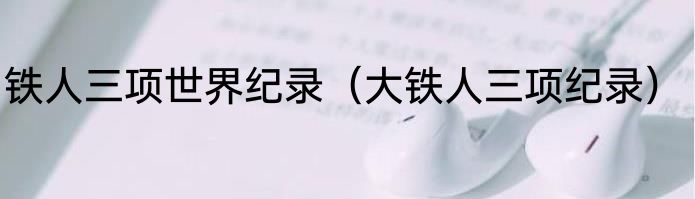 铁人三项世界纪录（大铁人三项纪录）