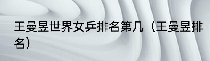 王曼昱世界女乒排名第几（王曼昱排名）