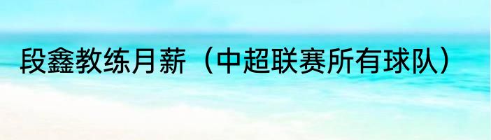 段鑫教练月薪（中超联赛所有球队）