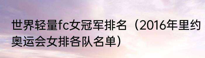 世界轻量fc女冠军排名（2016年里约奥运会女排各队名单）