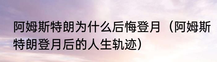 阿姆斯特朗为什么后悔登月（阿姆斯特朗登月后的人生轨迹）