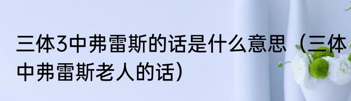 三体3中弗雷斯的话是什么意思（三体中弗雷斯老人的话）