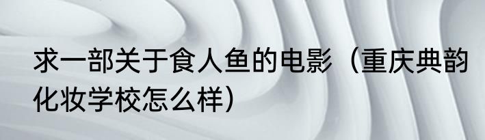 求一部关于食人鱼的电影（重庆典韵化妆学校怎么样）