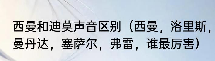西曼和迪莫声音区别（西曼，洛里斯，曼丹达，塞萨尔，弗雷，谁最厉害）