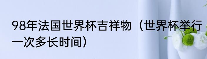 98年法国世界杯吉祥物（世界杯举行一次多长时间）