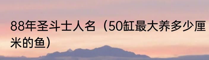 88年圣斗士人名（50缸最大养多少厘米的鱼）