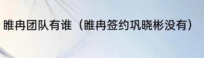 睢冉团队有谁（睢冉签约巩晓彬没有）
