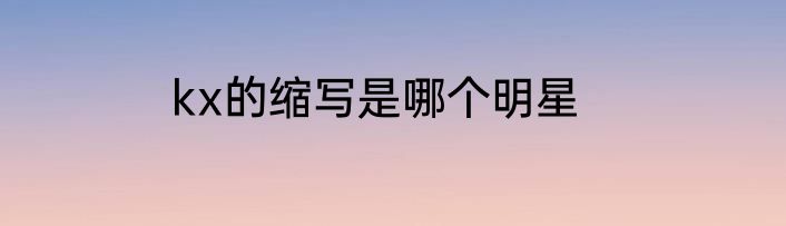 kx的缩写是哪个明星