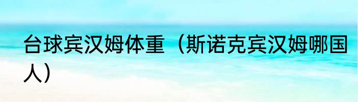 台球宾汉姆体重（斯诺克宾汉姆哪国人）