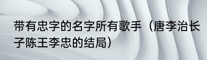带有忠字的名字所有歌手（唐李治长子陈王李忠的结局）