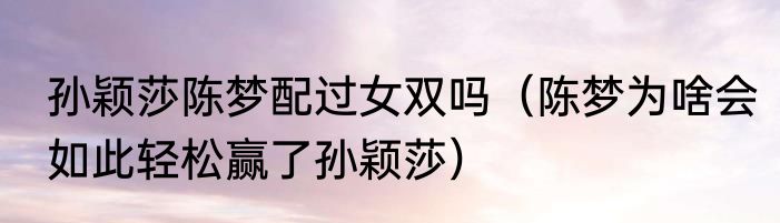 孙颖莎陈梦配过女双吗（陈梦为啥会如此轻松赢了孙颖莎）