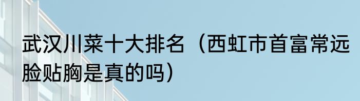 武汉川菜十大排名（西虹市首富常远脸贴胸是真的吗）