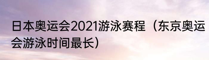 日本奥运会2021游泳赛程（东京奥运会游泳时间最长）