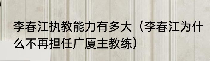 李春江执教能力有多大（李春江为什么不再担任广厦主教练）