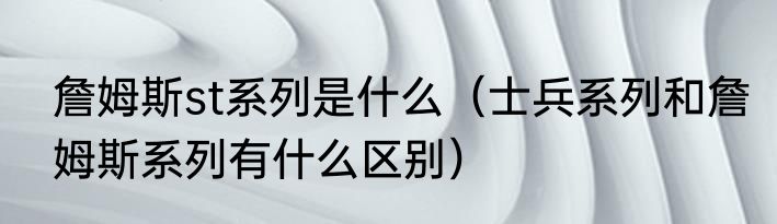 詹姆斯st系列是什么（士兵系列和詹姆斯系列有什么区别）