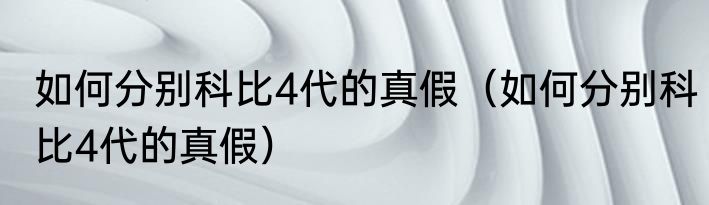 如何分别科比4代的真假（如何分别科比4代的真假）