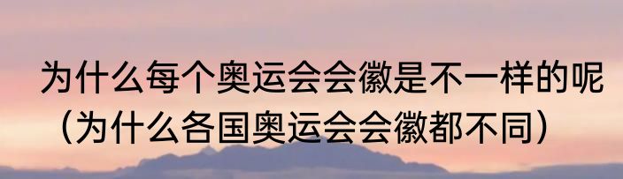 为什么每个奥运会会徽是不一样的呢（为什么各国奥运会会徽都不同）