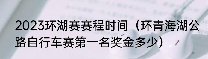 2023环湖赛赛程时间（环青海湖公路自行车赛第一名奖金多少）