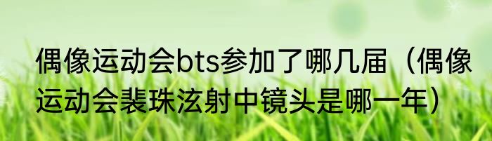 偶像运动会bts参加了哪几届（偶像运动会裴珠泫射中镜头是哪一年）