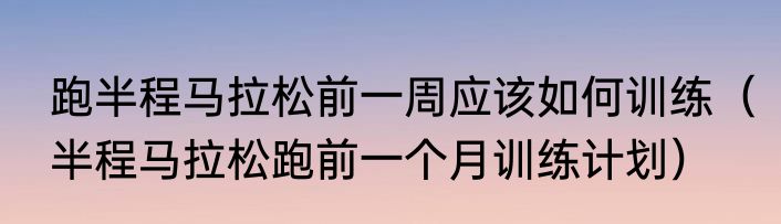 跑半程马拉松前一周应该如何训练（半程马拉松跑前一个月训练计划）