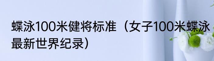 蝶泳100米健将标准（女子100米蝶泳最新世界纪录）
