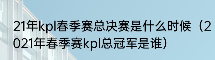 21年kpl春季赛总决赛是什么时候（2021年春季赛kpl总冠军是谁）