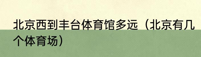 北京西到丰台体育馆多远（北京有几个体育场）