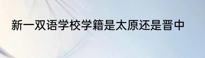 新一双语学校学籍是太原还是晋中