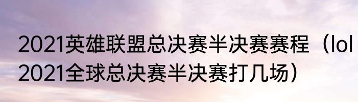 2021英雄联盟总决赛半决赛赛程（lol2021全球总决赛半决赛打几场）