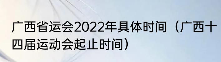 广西省运会2022年具体时间（广西十四届运动会起止时间）
