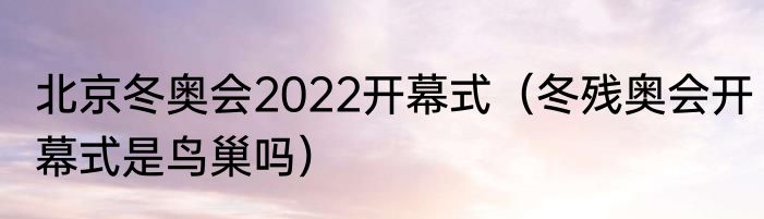 北京冬奥会2022开幕式（冬残奥会开幕式是鸟巢吗）