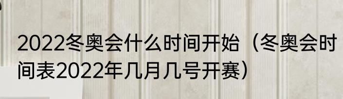 2022冬奥会什么时间开始（冬奥会时间表2022年几月几号开赛）