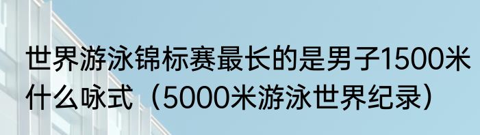世界游泳锦标赛最长的是男子1500米什么咏式（5000米游泳世界纪录）
