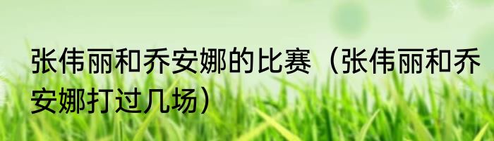 张伟丽和乔安娜的比赛（张伟丽和乔安娜打过几场）