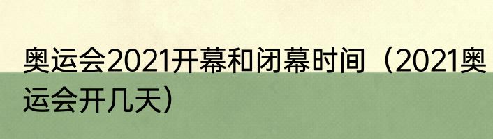 奥运会2021开幕和闭幕时间（2021奥运会开几天）